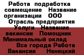 Работа, подработка, совмещение › Название организации ­ ООО “Loma“ › Отрасль предприятия ­ Услуги › Название вакансии ­ Помощник › Минимальный оклад ­ 20 000 - Все города Работа » Вакансии   . Ненецкий АО,Кия д.